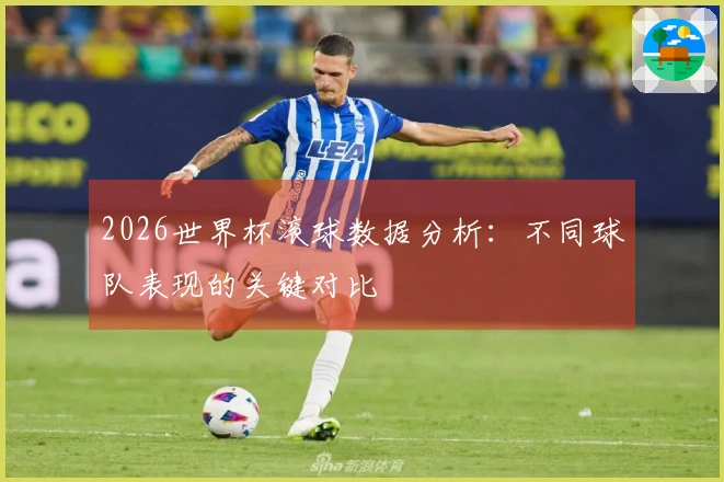 2026世界杯滚球数据分析：不同球队表现的关键对比