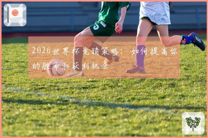 2026世界杯竞猜策略：如何提高你的胜率和获利机会