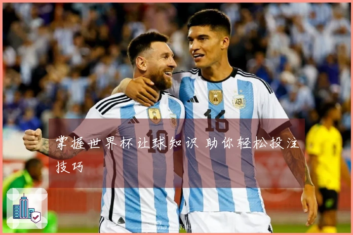 掌握世界杯让球知识 助你轻松投注技巧