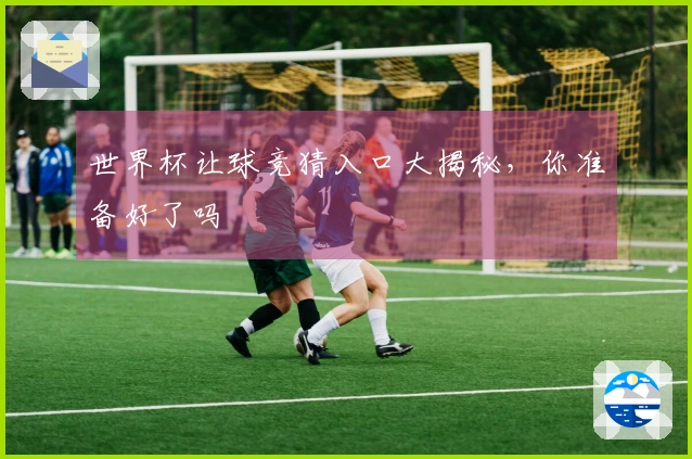 世界杯让球竞猜入口大揭秘，你准备好了吗