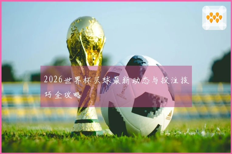 2026世界杯买球最新动态与投注技巧全攻略