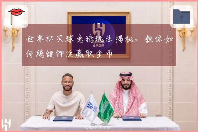 世界杯买球竞猜玩法揭秘，教你如何稳健押注赢取金币