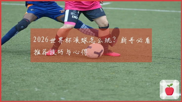 2026世界杯滚球怎么玩？新手必看推荐技巧与心得