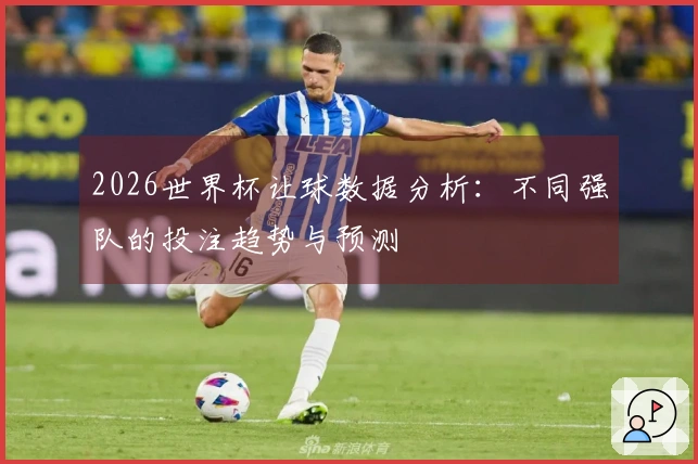2026世界杯让球数据分析：不同强队的投注趋势与预测