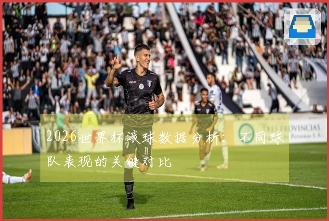 2026世界杯滚球数据分析：不同球队表现的关键对比